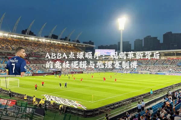 ABBA点球顺序：规则革新背后的竞技逻辑与地理赛制博弈