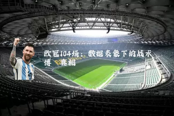 欧冠104场:数据表象下的战术博弈真相
