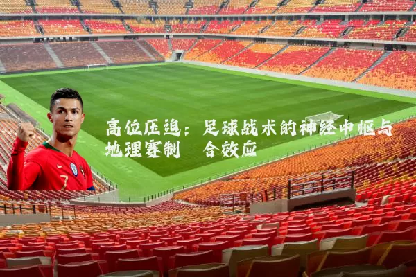 高位压迫:足球战术的神经中枢与地理赛制耦合效应
