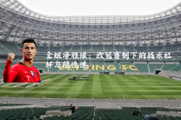 全组净胜球：欧冠赛制下的战术杠杆与隐性博弈